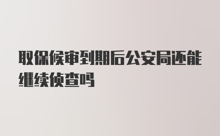 取保候审到期后公安局还能继续侦查吗