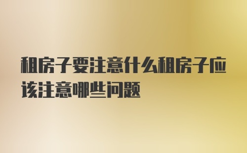 租房子要注意什么租房子应该注意哪些问题