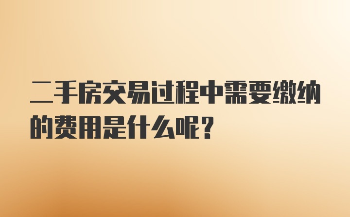 二手房交易过程中需要缴纳的费用是什么呢？