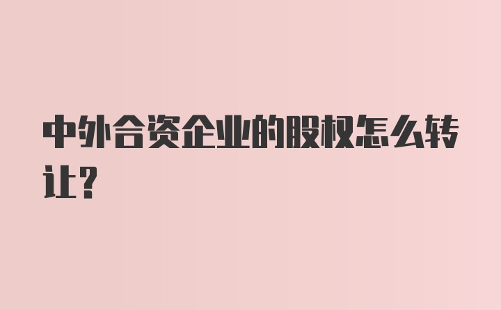 中外合资企业的股权怎么转让?