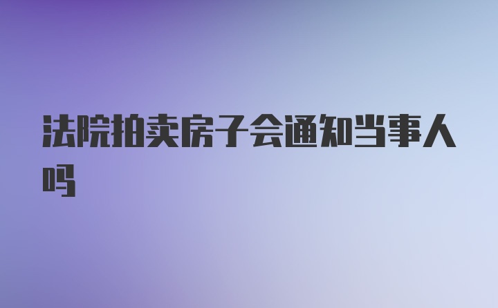 法院拍卖房子会通知当事人吗