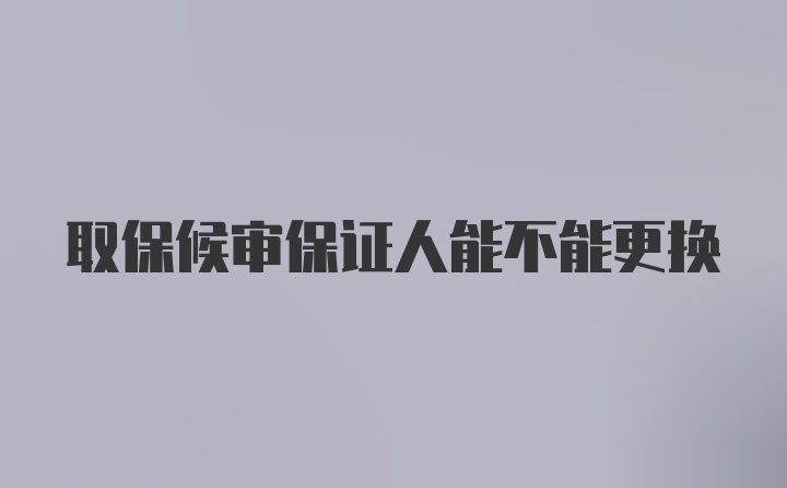 取保候审保证人能不能更换