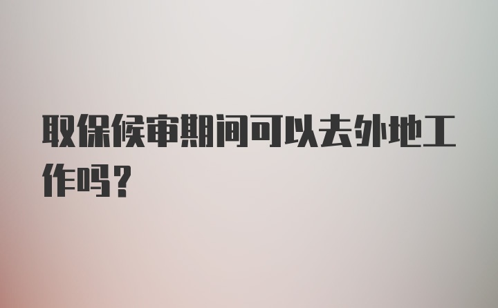 取保候审期间可以去外地工作吗？