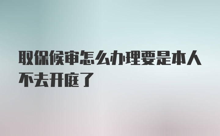 取保候审怎么办理要是本人不去开庭了