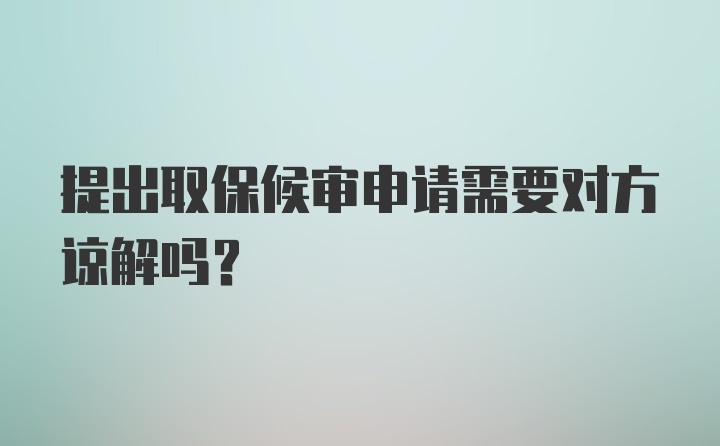 提出取保候审申请需要对方谅解吗？