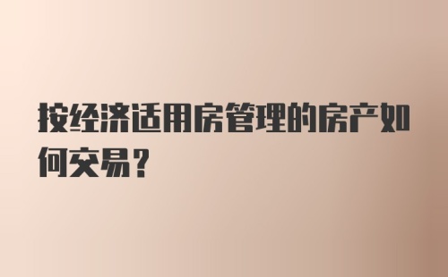 按经济适用房管理的房产如何交易？