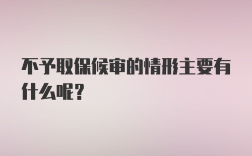 不予取保候审的情形主要有什么呢？