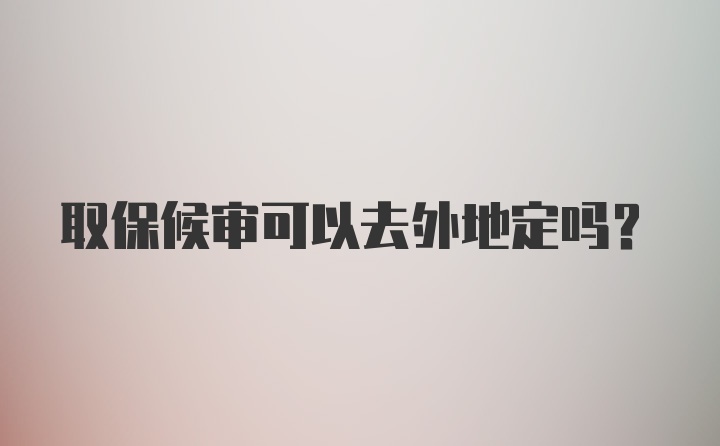 取保候审可以去外地定吗？