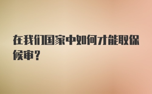 在我们国家中如何才能取保候审？