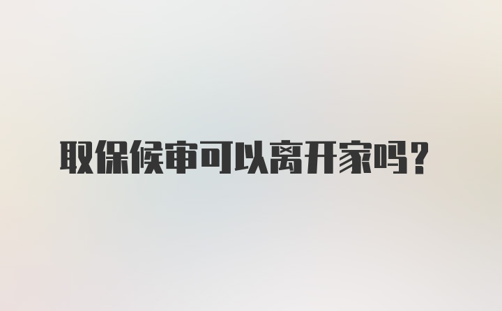 取保候审可以离开家吗？