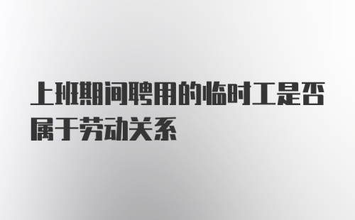 上班期间聘用的临时工是否属于劳动关系