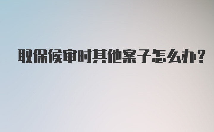 取保候审时其他案子怎么办？