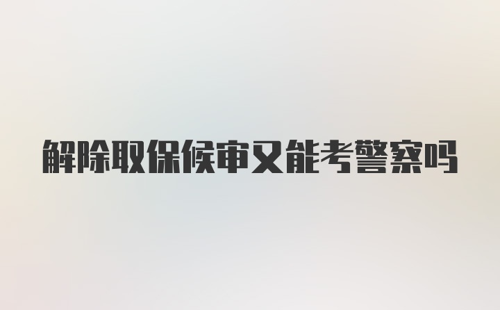 解除取保候审又能考警察吗