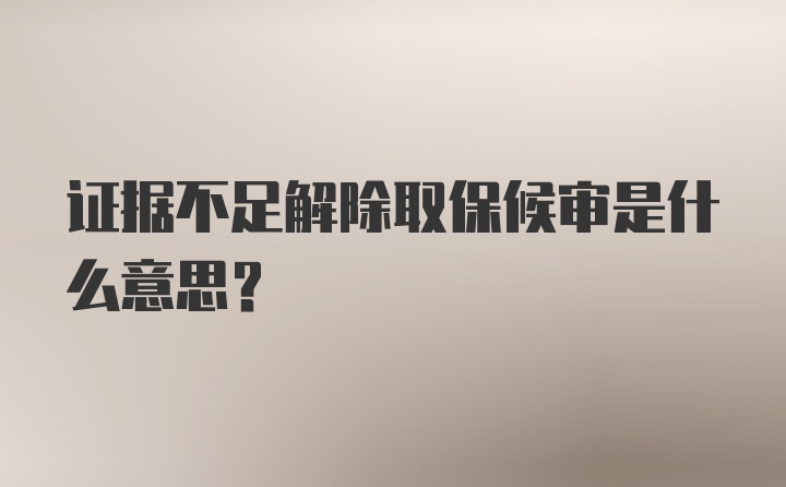 证据不足解除取保候审是什么意思？