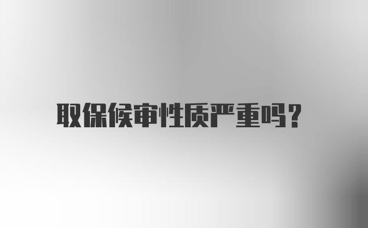 取保候审性质严重吗？