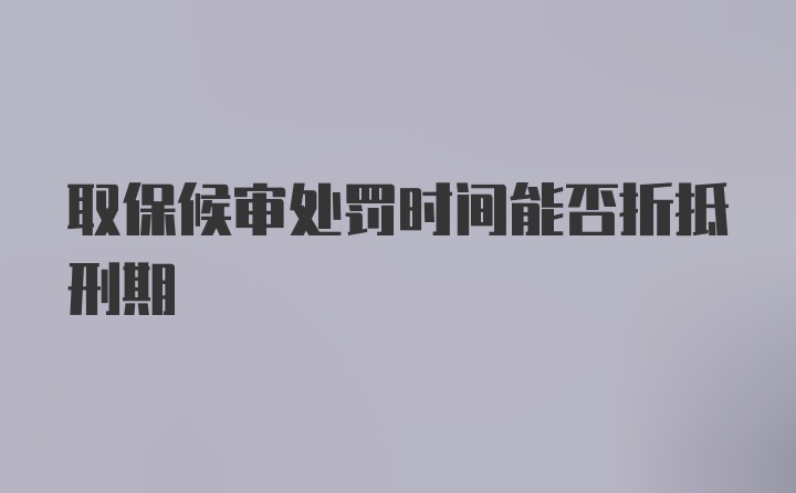 取保候审处罚时间能否折抵刑期