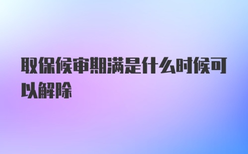 取保候审期满是什么时候可以解除