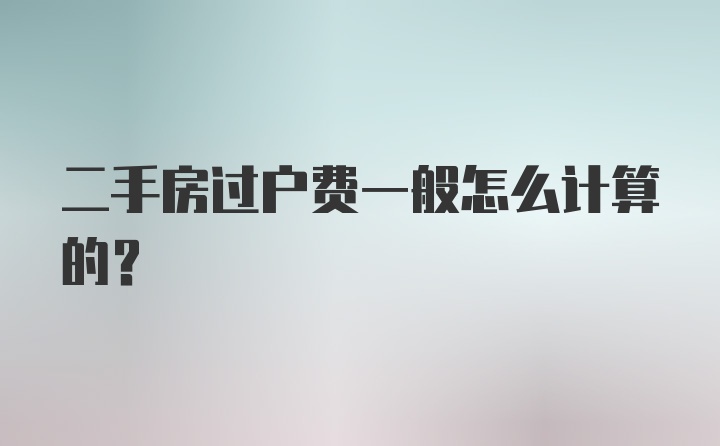 二手房过户费一般怎么计算的？