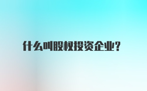 什么叫股权投资企业?