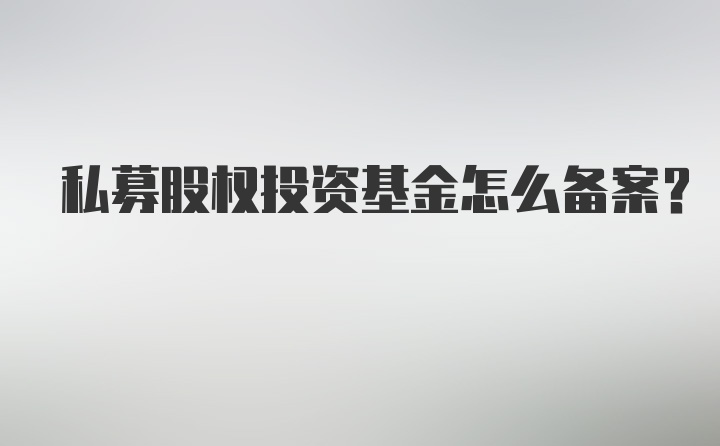 私募股权投资基金怎么备案？