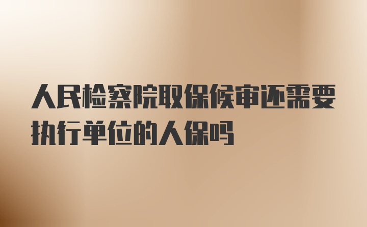 人民检察院取保候审还需要执行单位的人保吗