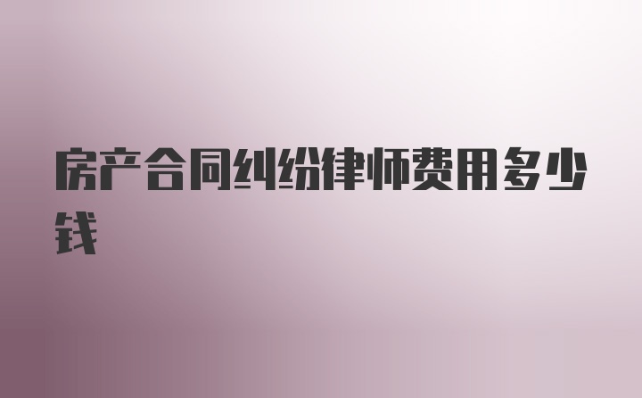 房产合同纠纷律师费用多少钱