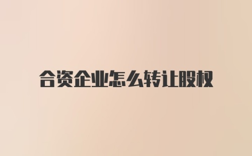 合资企业怎么转让股权