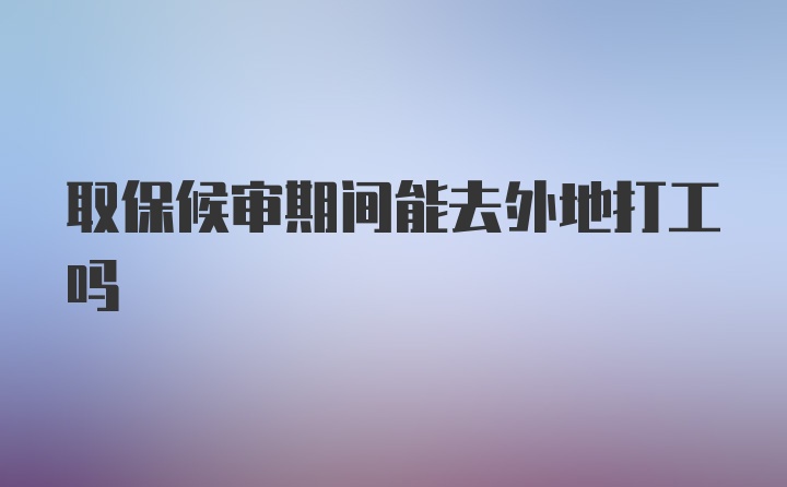 取保候审期间能去外地打工吗