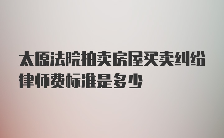 太原法院拍卖房屋买卖纠纷律师费标准是多少