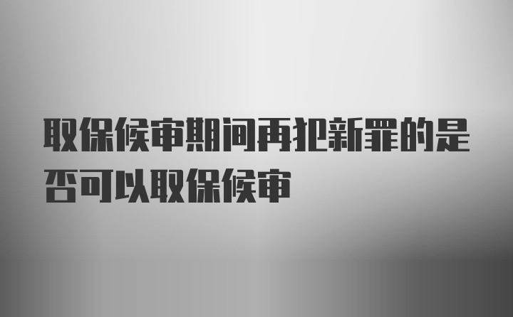 取保候审期间再犯新罪的是否可以取保候审