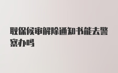 取保候审解除通知书能去警察办吗