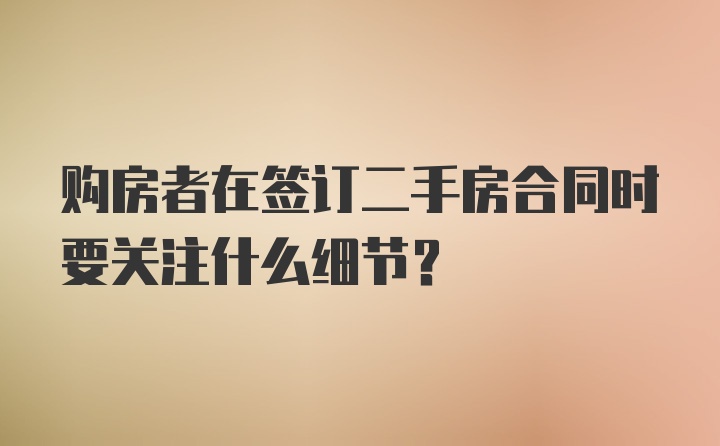 购房者在签订二手房合同时要关注什么细节?