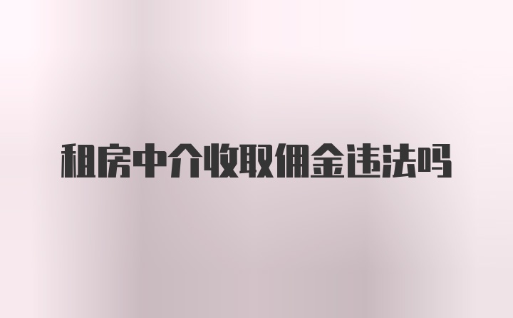 租房中介收取佣金违法吗