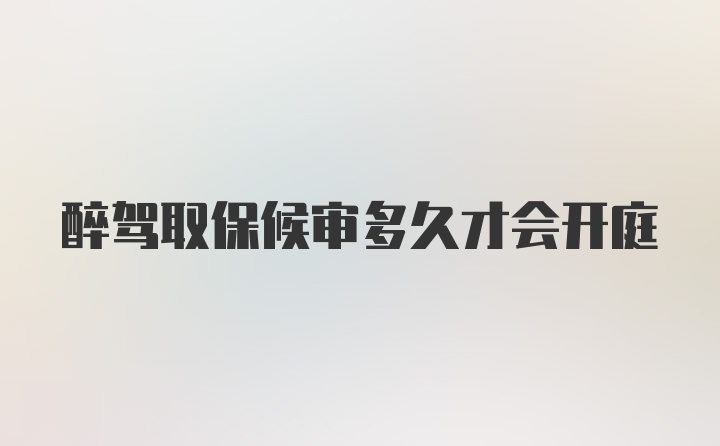 醉驾取保候审多久才会开庭