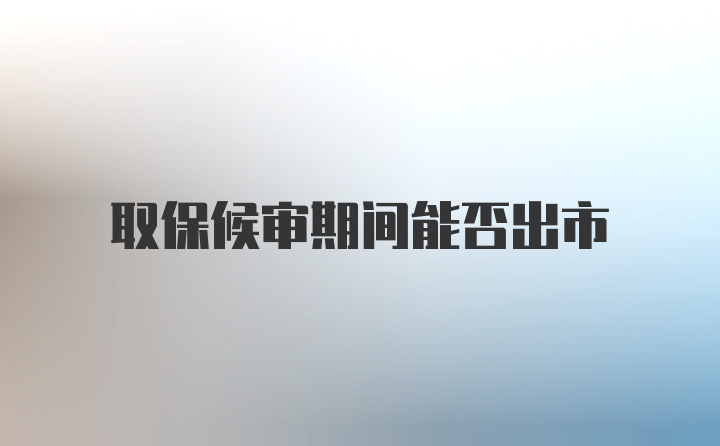 取保候审期间能否出市