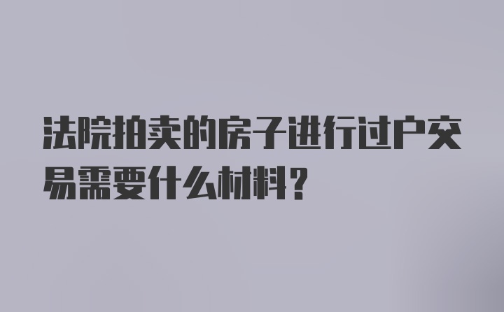 法院拍卖的房子进行过户交易需要什么材料?