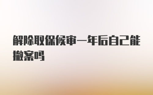 解除取保候审一年后自己能撤案吗