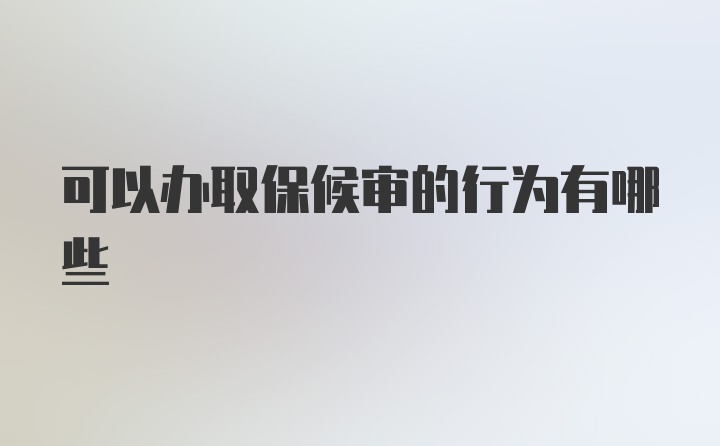 可以办取保候审的行为有哪些