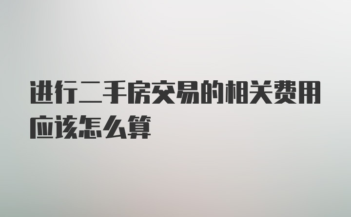 进行二手房交易的相关费用应该怎么算