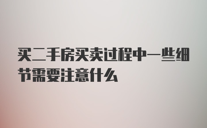 买二手房买卖过程中一些细节需要注意什么