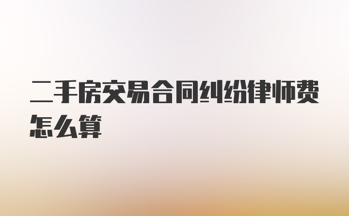 二手房交易合同纠纷律师费怎么算