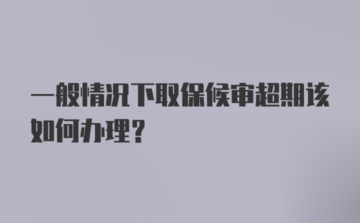 一般情况下取保候审超期该如何办理？