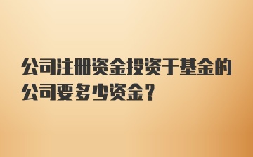 公司注册资金投资于基金的公司要多少资金？