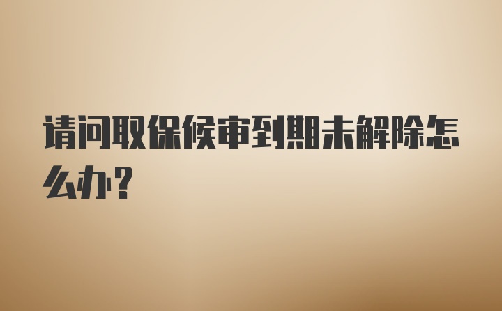 请问取保候审到期未解除怎么办？