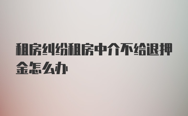 租房纠纷租房中介不给退押金怎么办