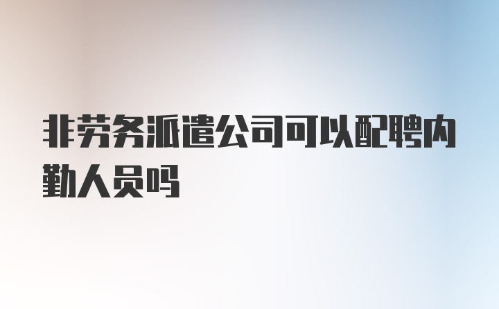 非劳务派遣公司可以配聘内勤人员吗