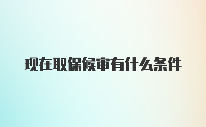 现在取保候审有什么条件