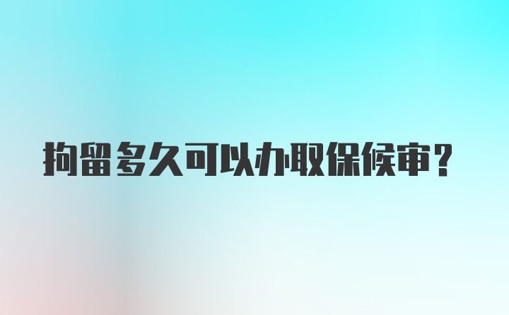 拘留多久可以办取保候审？