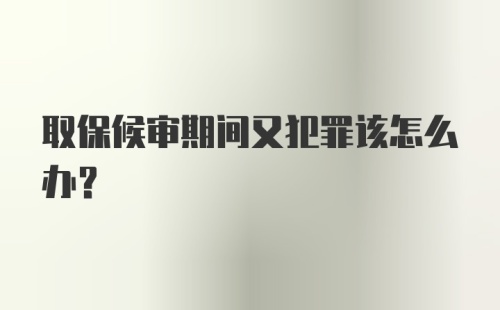 取保候审期间又犯罪该怎么办？