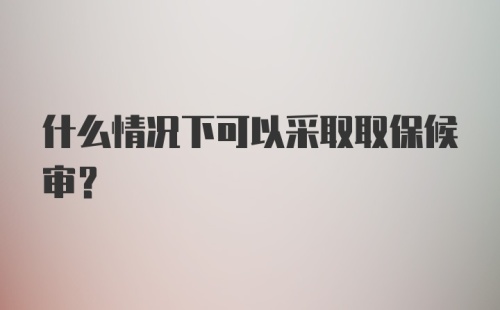 什么情况下可以采取取保候审？